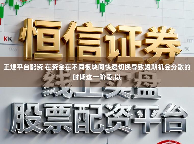 正规平台配资 在资金在不同板块间快速切换导致短期机会分散的时期这一阶段,以