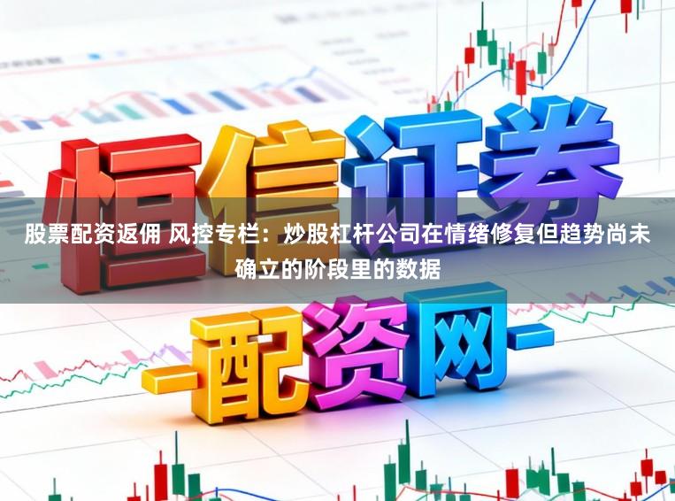 股票配资返佣 风控专栏：炒股杠杆公司在情绪修复但趋势尚未确立的阶段里的数据