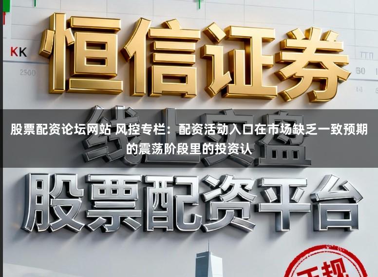 股票配资论坛网站 风控专栏：配资活动入口在市场缺乏一致预期的震荡阶段里的投资认