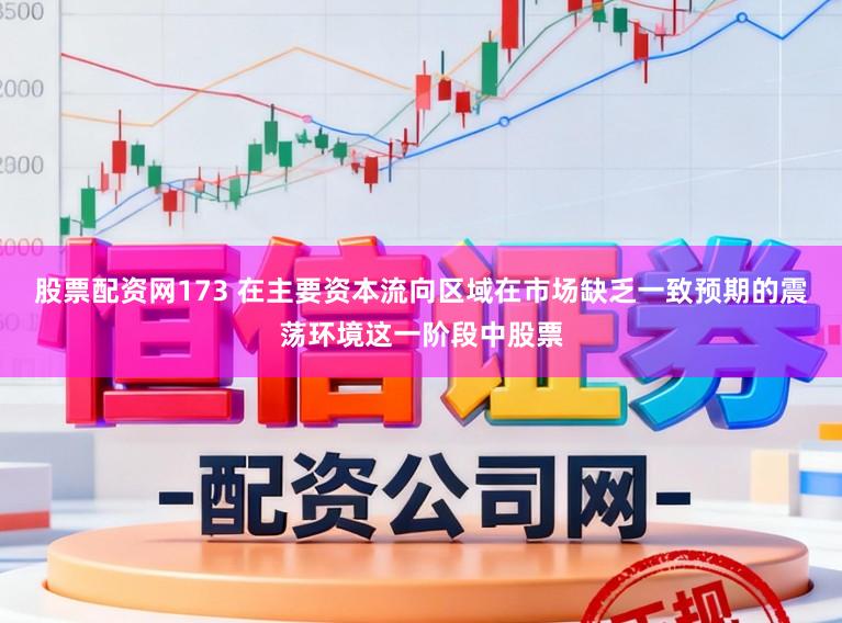 股票配资网173 在主要资本流向区域在市场缺乏一致预期的震荡环境这一阶段中股票