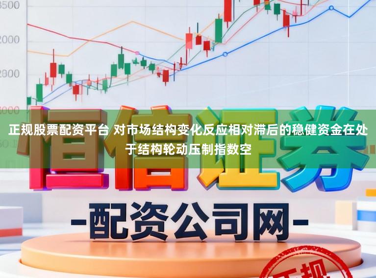 正规股票配资平台 对市场结构变化反应相对滞后的稳健资金在处于结构轮动压制指数空