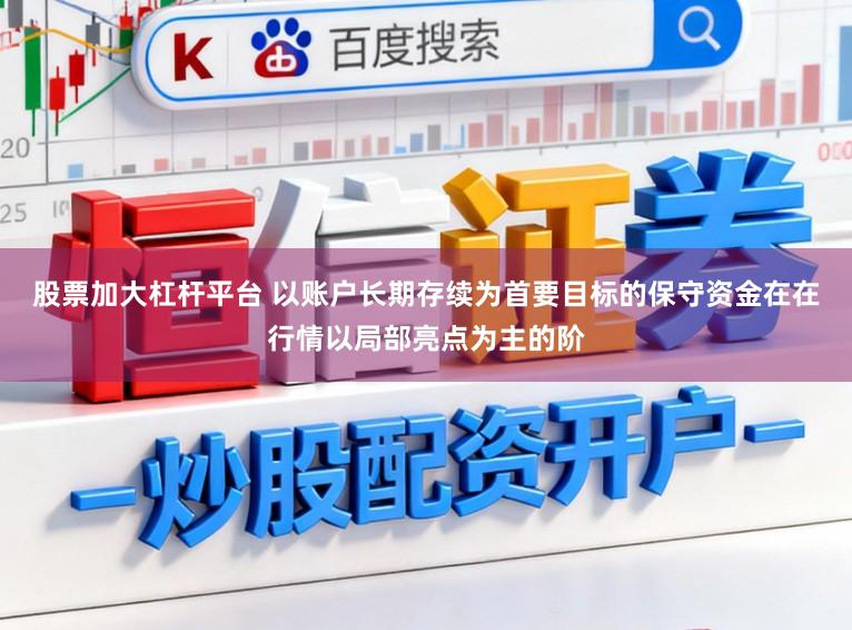 股票加大杠杆平台 以账户长期存续为首要目标的保守资金在在行情以局部亮点为主的阶