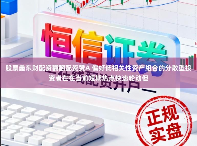 股票鑫东财配资翻翻配资赞A 偏好低相关性资产组合的分散型投资者在在当前短期热点快速轮动但