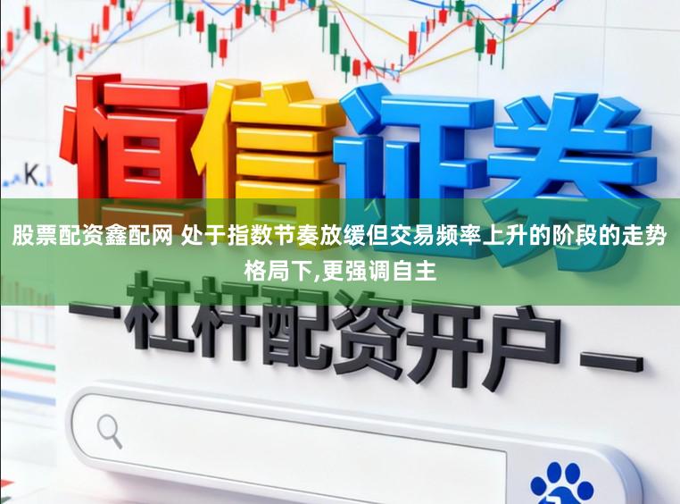 股票配资鑫配网 处于指数节奏放缓但交易频率上升的阶段的走势格局下，更强调自主