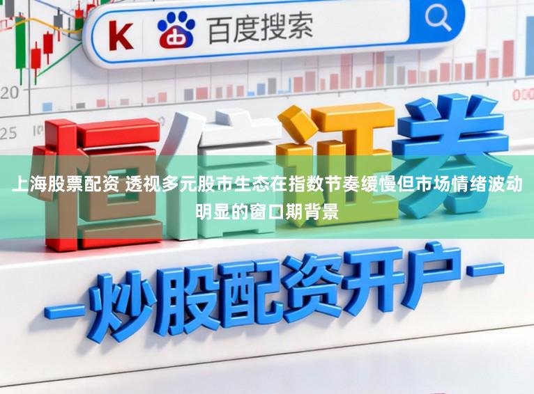 上海股票配资 透视多元股市生态在指数节奏缓慢但市场情绪波动明显的窗口期背景