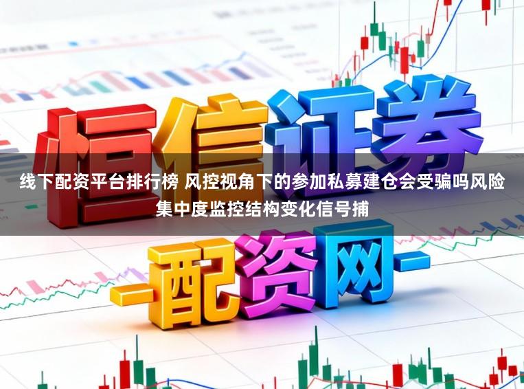 线下配资平台排行榜 风控视角下的参加私募建仓会受骗吗风险集中度监控结构变化信号捕