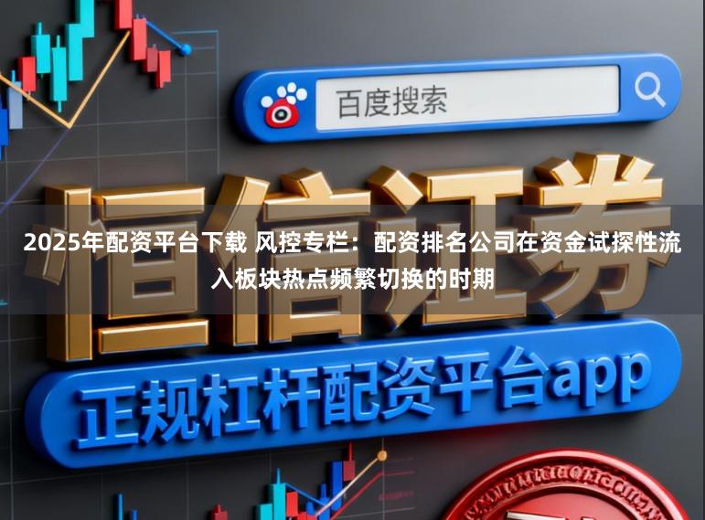 2025年配资平台下载 风控专栏：配资排名公司在资金试探性流入板块热点频繁切换的时期