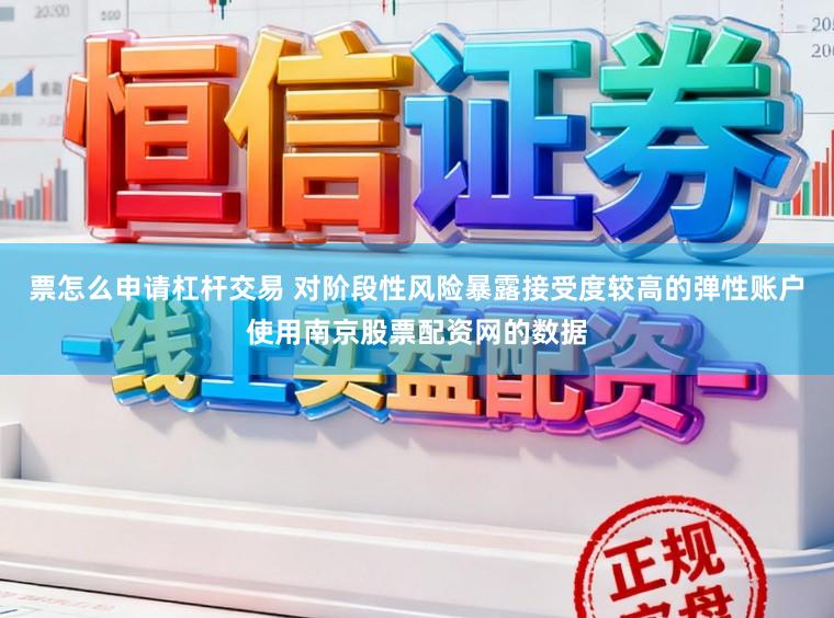 票怎么申请杠杆交易 对阶段性风险暴露接受度较高的弹性账户使用南京股票配资网的数据