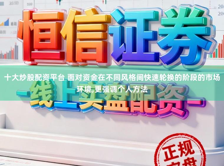 十大炒股配资平台 面对资金在不同风格间快速轮换的阶段的市场环境，更强调个人方法