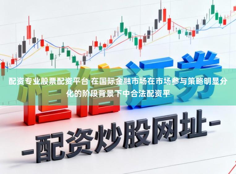 配资专业股票配资平台 在国际金融市场在市场参与策略明显分化的阶段背景下中合法配资平