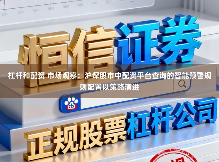 杠杆和配资 市场观察：沪深股市中配资平台查询的智能预警规则配置以策略演进