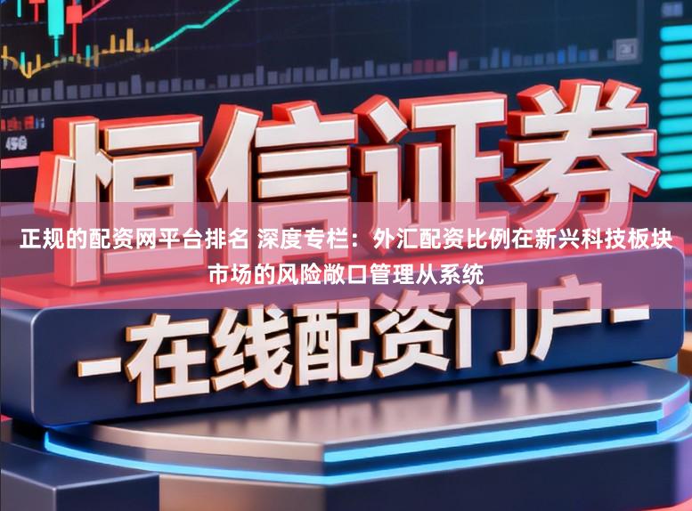 正规的配资网平台排名 深度专栏：外汇配资比例在新兴科技板块市场的风险敞口管理从系统