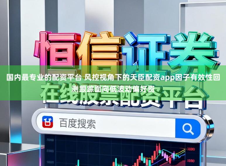 国内最专业的配资平台 风控视角下的天臣配资app因子有效性回测跟踪面向低波动偏好资