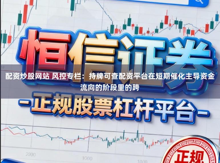 配资炒股网站 风控专栏：持牌可查配资平台在短期催化主导资金流向的阶段里的跨