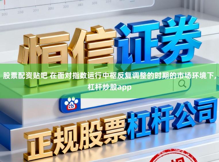 股票配资贴吧 在面对指数运行中枢反复调整的时期的市场环境下，杠杆炒股app