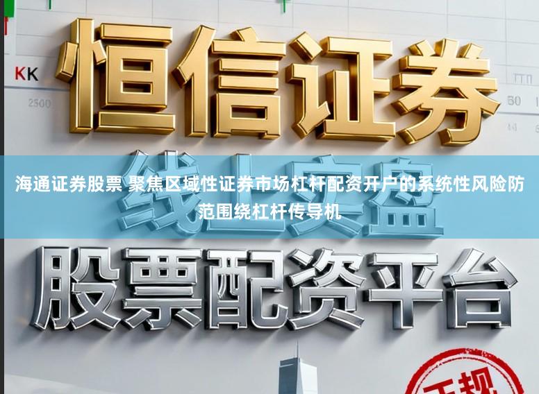 海通证券股票 聚焦区域性证券市场杠杆配资开户的系统性风险防范围绕杠杆传导机