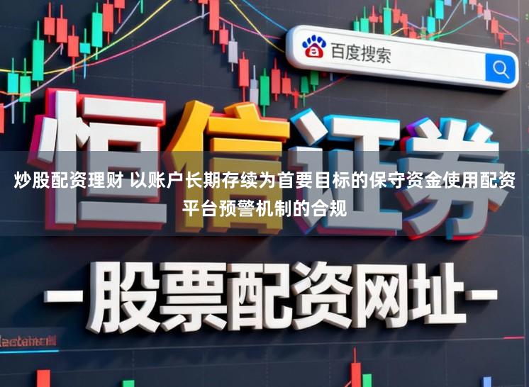 炒股配资理财 以账户长期存续为首要目标的保守资金使用配资平台预警机制的合规