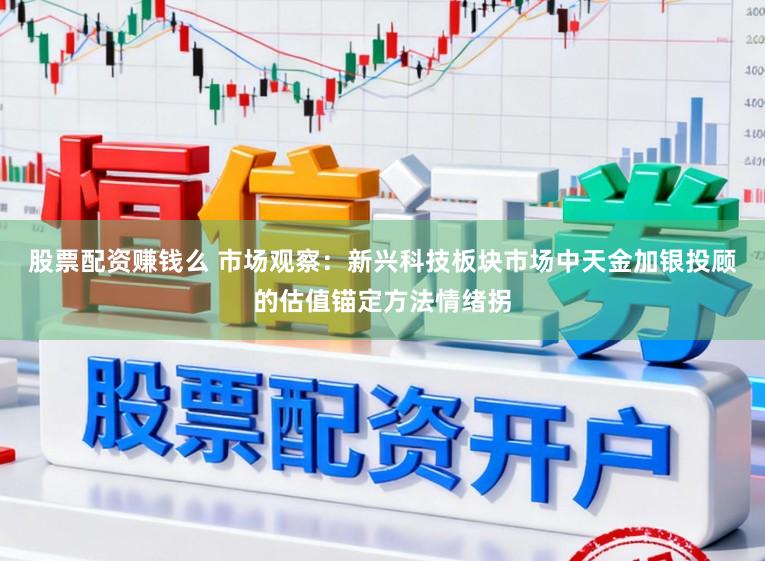 股票配资赚钱么 市场观察：新兴科技板块市场中天金加银投顾的估值锚定方法情绪拐