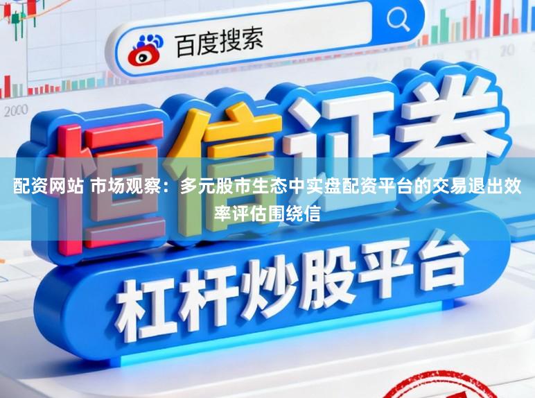 配资网站 市场观察：多元股市生态中实盘配资平台的交易退出效率评估围绕信