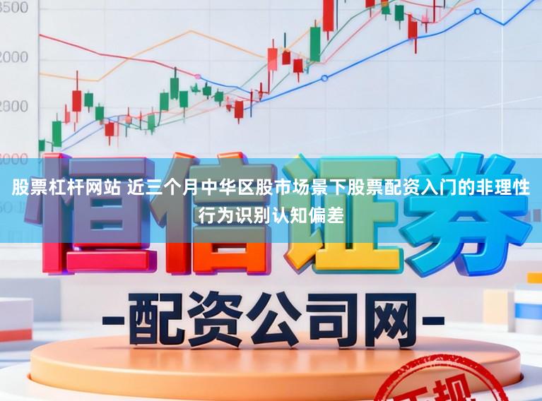 股票杠杆网站 近三个月中华区股市场景下股票配资入门的非理性行为识别认知偏差