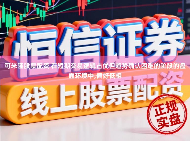 可米隆股票配资 在短期交易逻辑占优但趋势确认困难的阶段的盘面环境中,偏好低相