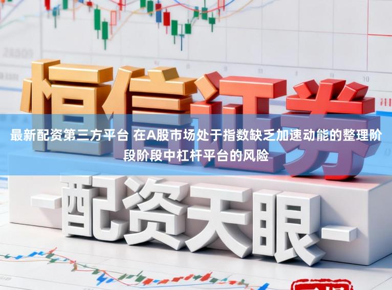 最新配资第三方平台 在A股市场处于指数缺乏加速动能的整理阶段阶段中杠杆平台的风险