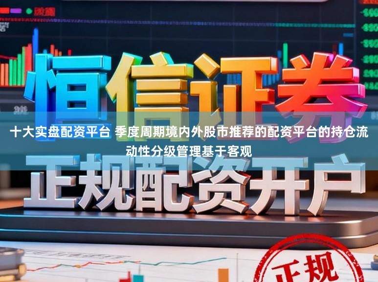 十大实盘配资平台 季度周期境内外股市推荐的配资平台的持仓流动性分级管理基于客观