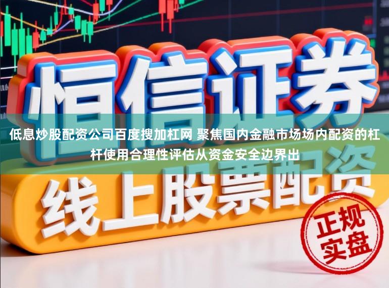低息炒股配资公司百度搜加杠网 聚焦国内金融市场场内配资的杠杆使用合理性评估从资金安全边界出