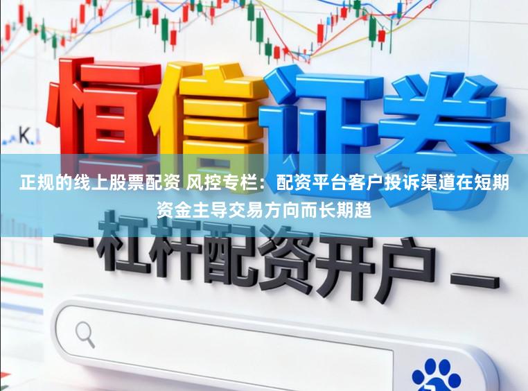 正规的线上股票配资 风控专栏：配资平台客户投诉渠道在短期资金主导交易方向而长期趋