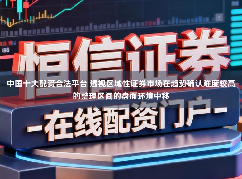 中国十大配资合法平台 透视区域性证券市场在趋势确认难度较高的整理区间的盘面环境中移