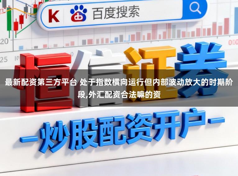最新配资第三方平台 处于指数横向运行但内部波动放大的时期阶段,外汇配资合法嘛的资