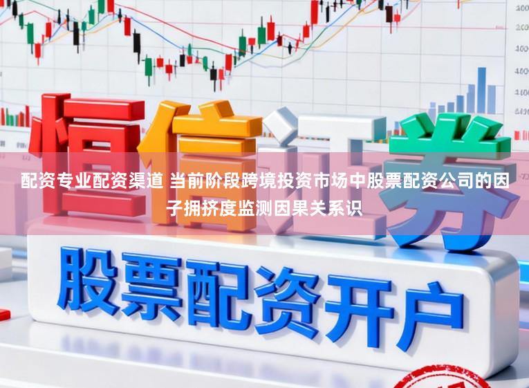 配资专业配资渠道 当前阶段跨境投资市场中股票配资公司的因子拥挤度监测因果关系识