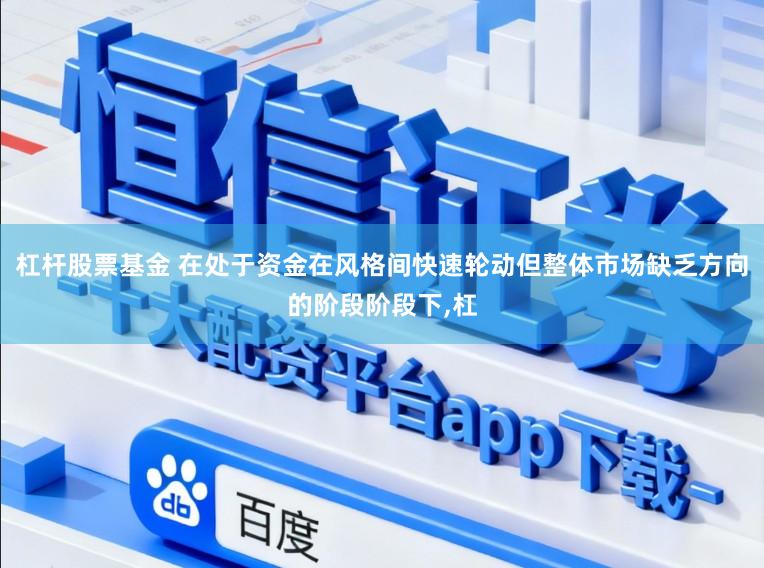 杠杆股票基金 在处于资金在风格间快速轮动但整体市场缺乏方向的阶段阶段下,杠