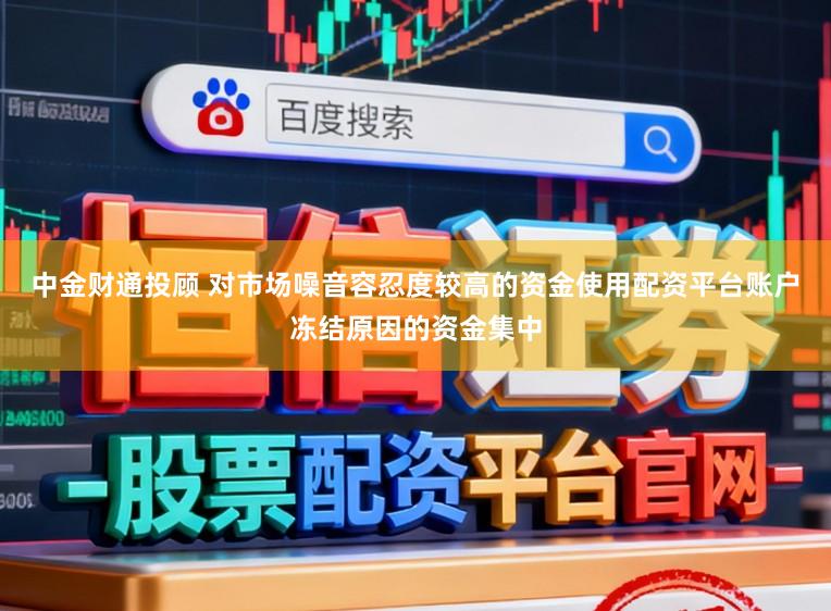 中金财通投顾 对市场噪音容忍度较高的资金使用配资平台账户冻结原因的资金集中