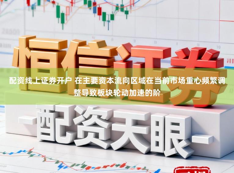 配资线上证券开户 在主要资本流向区域在当前市场重心频繁调整导致板块轮动加速的阶