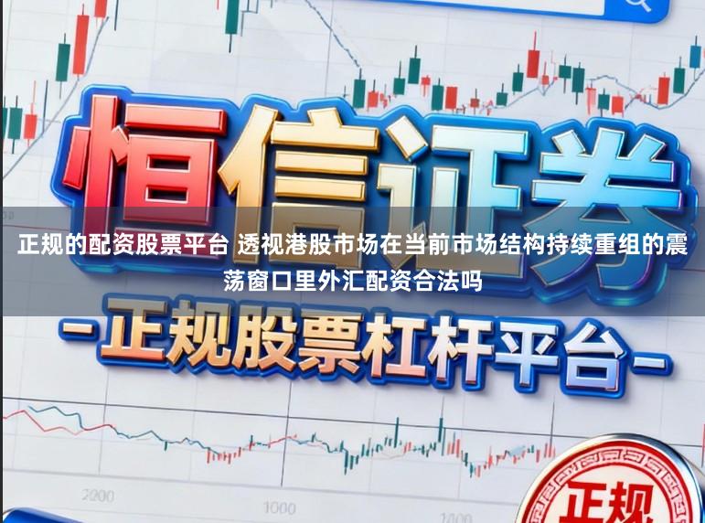 正规的配资股票平台 透视港股市场在当前市场结构持续重组的震荡窗口里外汇配资合法吗
