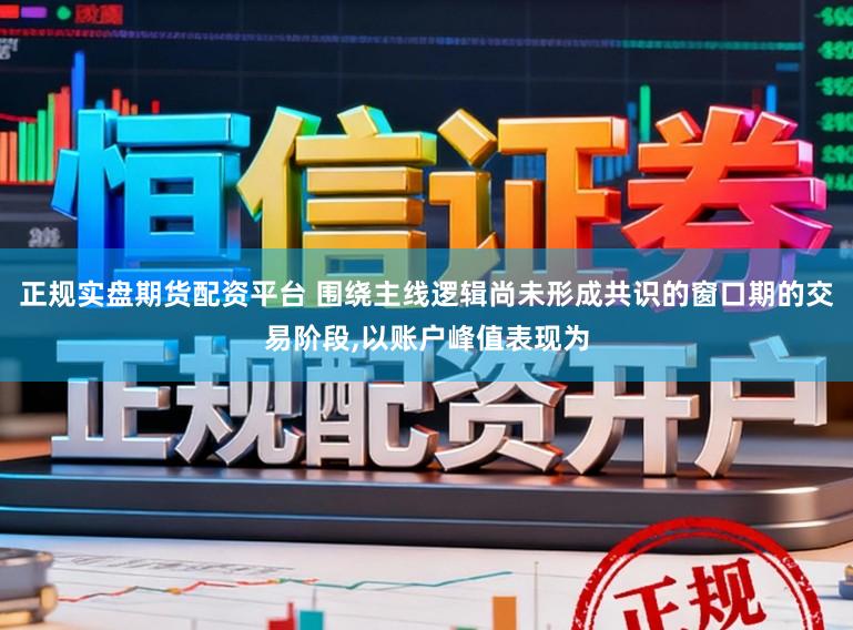 正规实盘期货配资平台 围绕主线逻辑尚未形成共识的窗口期的交易阶段，以账户峰值表现为
