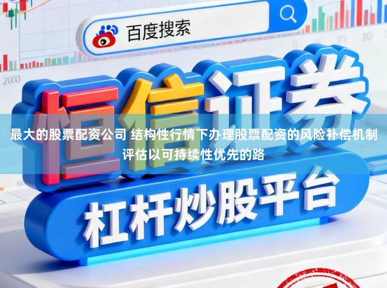 最大的股票配资公司 结构性行情下办理股票配资的风险补偿机制评估以可持续性优先的路