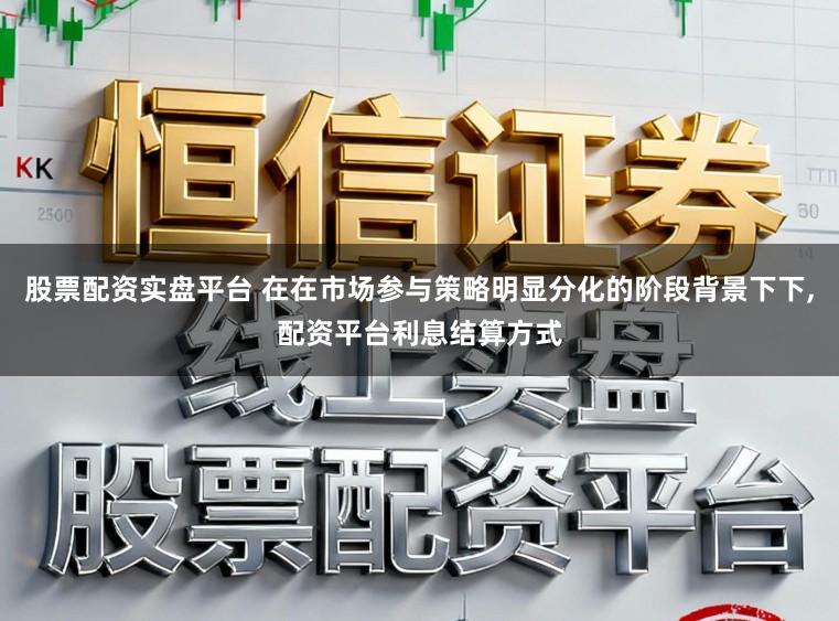 股票配资实盘平台 在在市场参与策略明显分化的阶段背景下下，配资平台利息结算方式