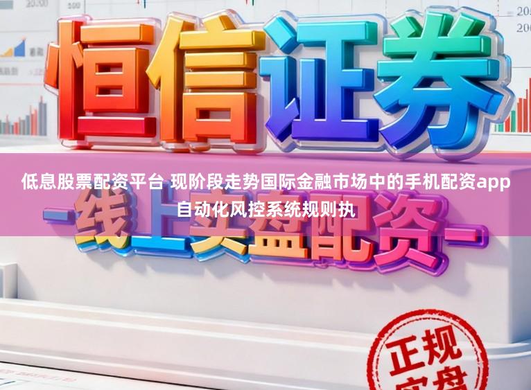 低息股票配资平台 现阶段走势国际金融市场中的手机配资app自动化风控系统规则执