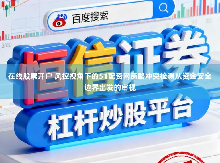 在线股票开户 风控视角下的51配资网策略冲突检测从资金安全边界出发的审视