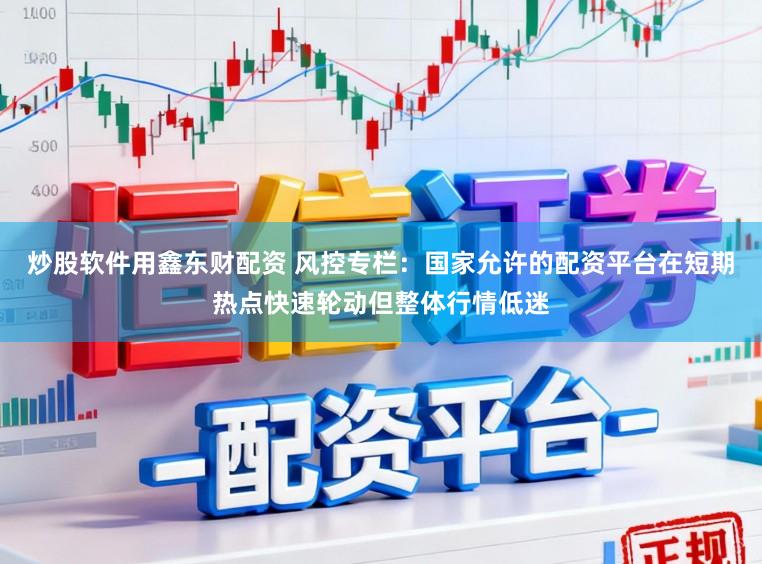 炒股软件用鑫东财配资 风控专栏：国家允许的配资平台在短期热点快速轮动但整体行情低迷