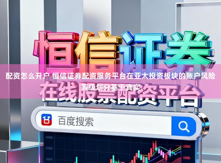 配资怎么开户 恒信证券配资服务平台在亚太投资板块的账户风险等级划分基于真实