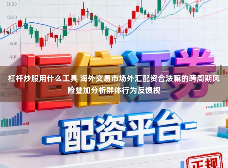 杠杆炒股用什么工具 海外交易市场外汇配资合法嘛的跨周期风险叠加分析群体行为反馈视