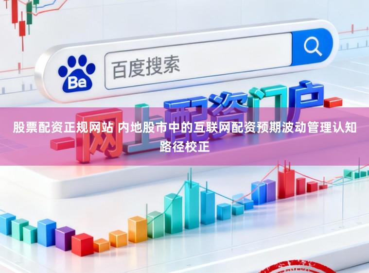 股票配资正规网站 内地股市中的互联网配资预期波动管理认知路径校正