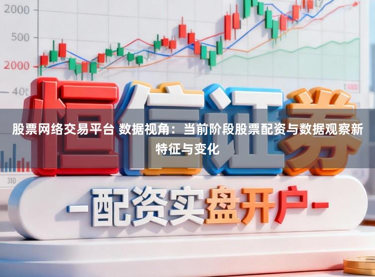 股票网络交易平台 数据视角：当前阶段股票配资与数据观察新特征与变化