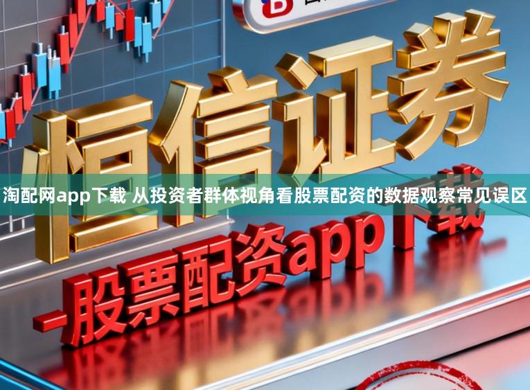 淘配网app下载 从投资者群体视角看股票配资的数据观察常见误区