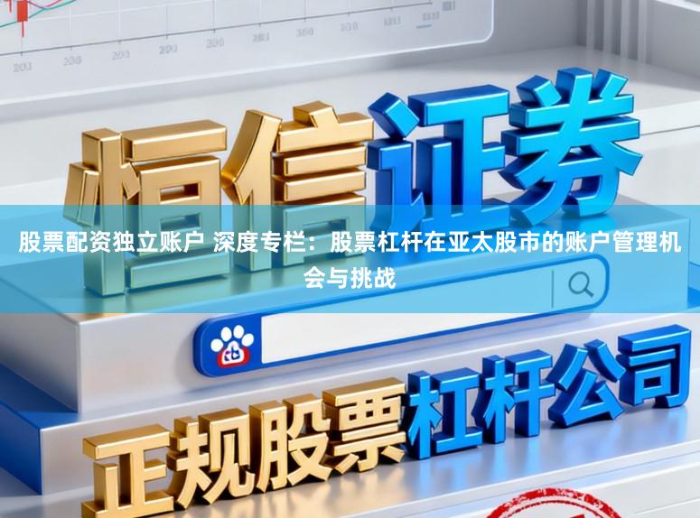 股票配资独立账户 深度专栏：股票杠杆在亚太股市的账户管理机会与挑战