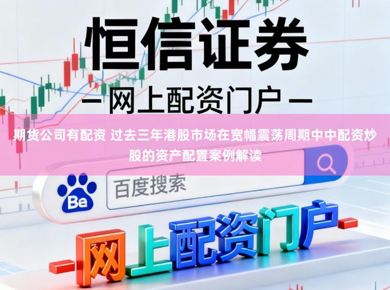 期货公司有配资 过去三年港股市场在宽幅震荡周期中中配资炒股的资产配置案例解读