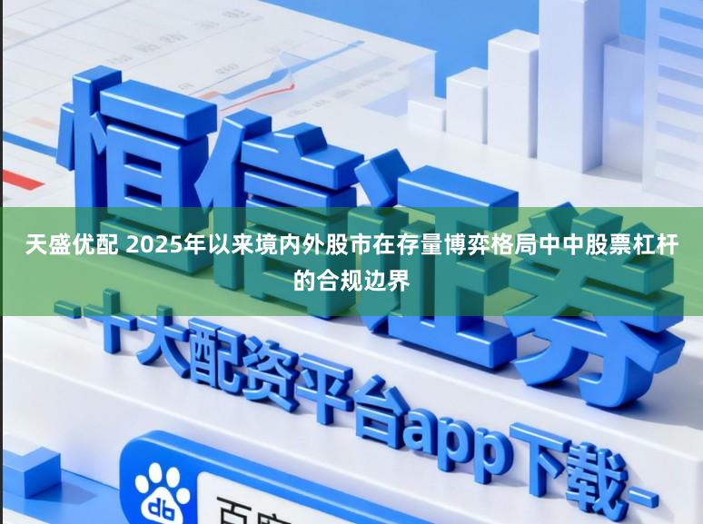 天盛优配 2025年以来境内外股市在存量博弈格局中中股票杠杆的合规边界
